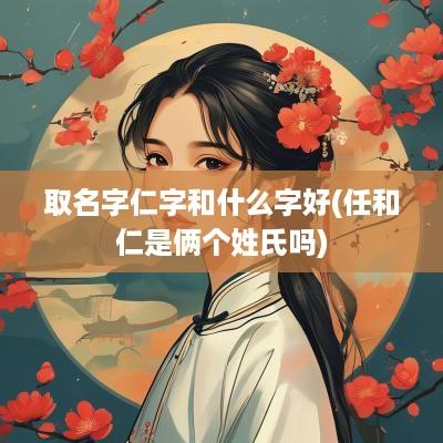 取名字仁字和什么字好(任和仁是俩个姓氏吗)
