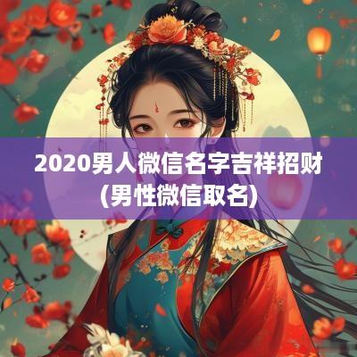 2025男人微信名字吉祥招财(男性微信取名)