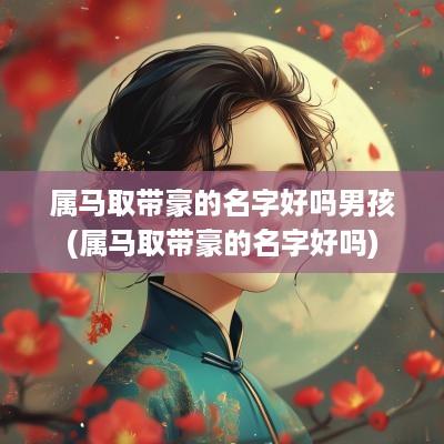 属马取带豪的名字好吗男孩(属马取带豪的名字好吗)