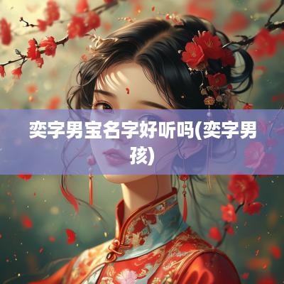 奕字男宝名字好听吗(奕字男孩)