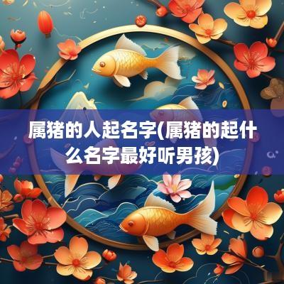 属猪的人起名字(属猪的起什么名字最好听男孩)