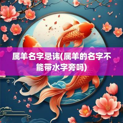 属羊名字忌讳(属羊的名字不能带水字旁吗)