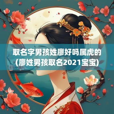 取名字男孩姓廖好吗属虎的(廖姓男孩取名2025宝宝)
