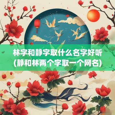 林字和静字取什么名字好听(静和林两个字取一个网名)