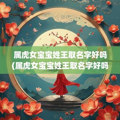 属虎女宝宝姓王取名字好吗(属虎女宝宝姓王取名字好吗怎么取)