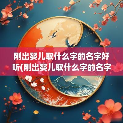刚出婴儿取什么字的名字好听(刚出婴儿取什么字的名字好一点)