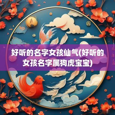 好听的名字女孩仙气(好听的女孩名字属狗虎宝宝)