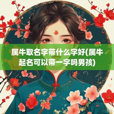 属牛取名字带什么字好(属牛起名可以带一字吗男孩)