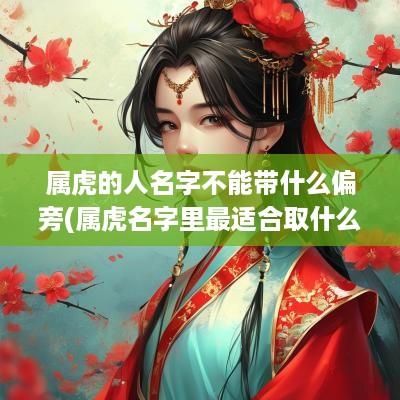 属虎的人名字不能带什么偏旁(属虎名字里最适合取什么字)