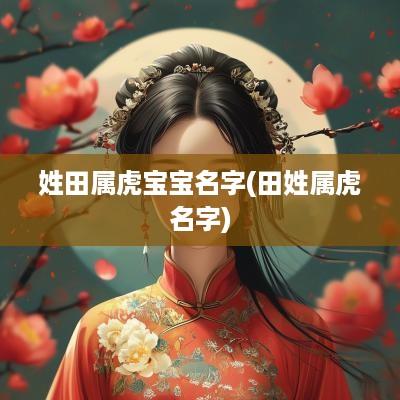 姓田属虎宝宝名字(田姓属虎名字)