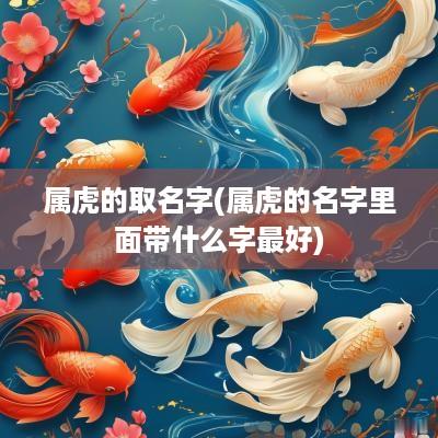属虎的取名字(属虎的名字里面带什么字最好)