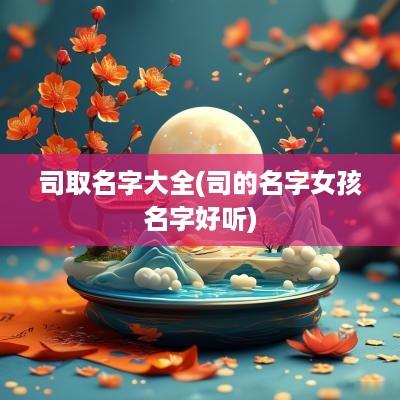 司取名字大全(司的名字女孩名字好听)