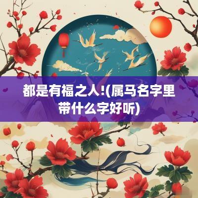 都是有福之人!(属马名字里带什么字好听)