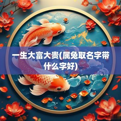 一生大富大贵(属兔取名字带什么字好)