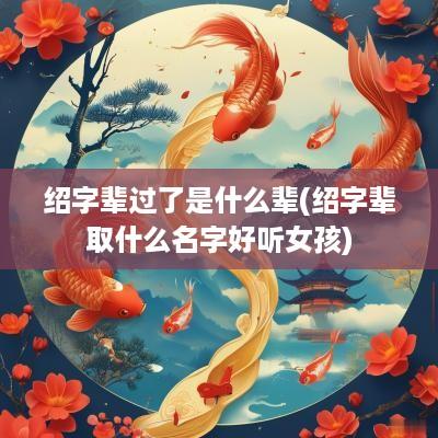 绍字辈过了是什么辈(绍字辈取什么名字好听女孩)