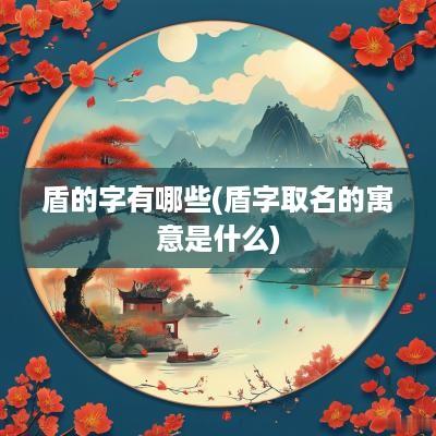 盾的字有哪些(盾字取名的寓意是什么)