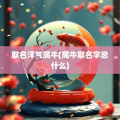 取名洋气属牛(属牛取名字忌什么)