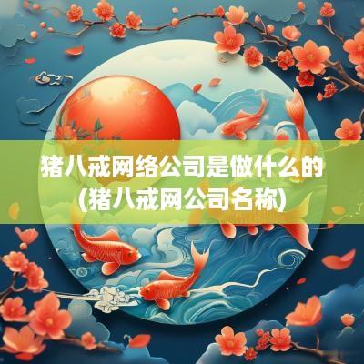 猪八戒网络公司是做什么的(猪八戒网公司名称)