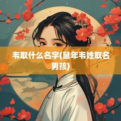 韦取什么名字(蛇年韦姓取名男孩)