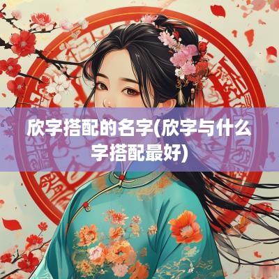 欣字搭配的名字(欣字与什么字搭配最好)