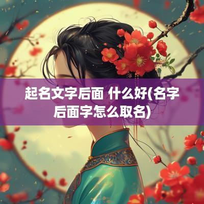 起名文字后面 什么好(名字后面字怎么取名)