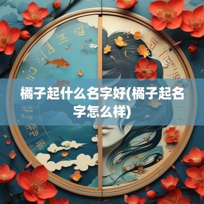 橘子起什么名字好(橘子起名字怎么样)