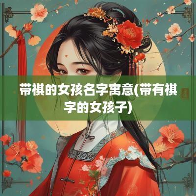 带祺的女孩名字寓意(带有祺字的女孩子)