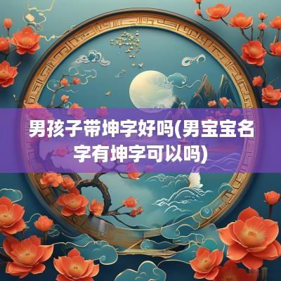 男孩子带坤字好吗(男宝宝名字有坤字可以吗)