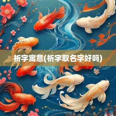 祈字寓意(祈字取名字好吗)