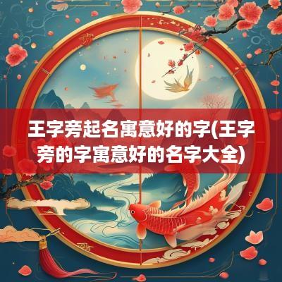 王字旁起名寓意好的字(王字旁的字寓意好的名字大全)