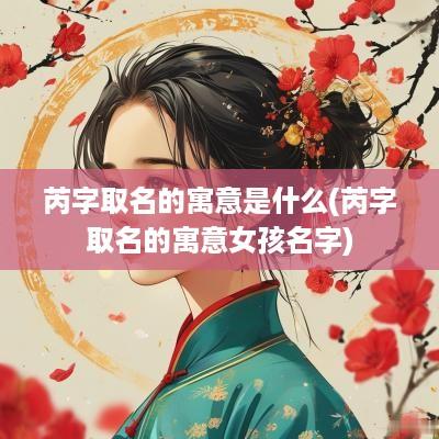 芮字取名的寓意是什么(芮字取名的寓意女孩名字)