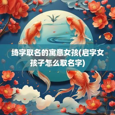 绮字取名的寓意女孩(启字女孩子怎么取名字)