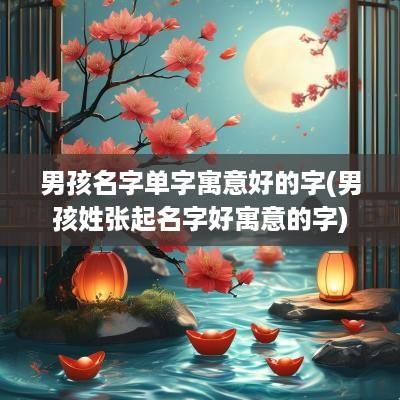 男孩名字单字寓意好的字(男孩姓张起名字好寓意的字)