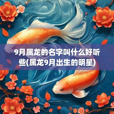 9月属龙的名字叫什么好听些(属龙9月出生的明星)