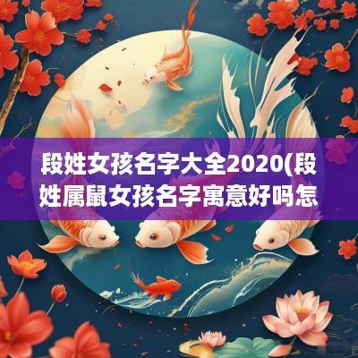 段姓女孩名字大全2025(段姓属鼠女孩名字寓意好吗怎么取)