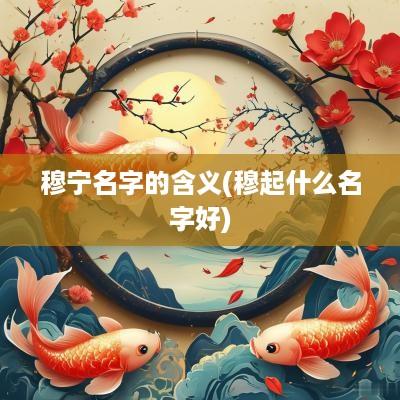 穆宁名字的含义(穆起什么名字好)