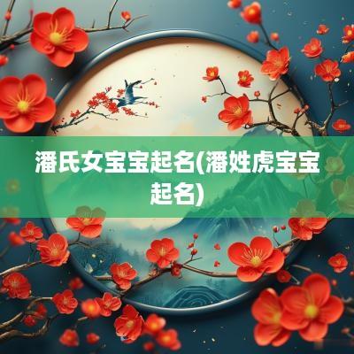 潘氏女宝宝起名(潘姓虎宝宝起名)