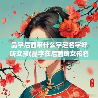 晶字后面带什么字起名字好听女孩(晶字在后面的女孩名字)