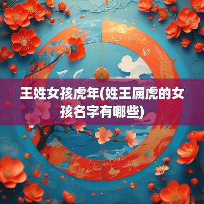 王姓女孩蛇年(姓王属虎的女孩名字有哪些)