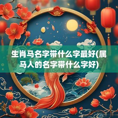 生肖马名字带什么字最好(属马人的名字带什么字好)