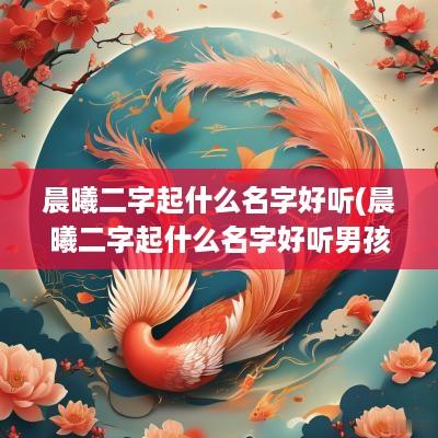 晨曦二字起什么名字好听(晨曦二字起什么名字好听男孩)