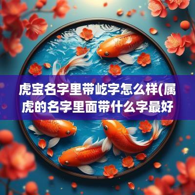 虎宝名字里带屹字怎么样(属虎的名字里面带什么字最好)