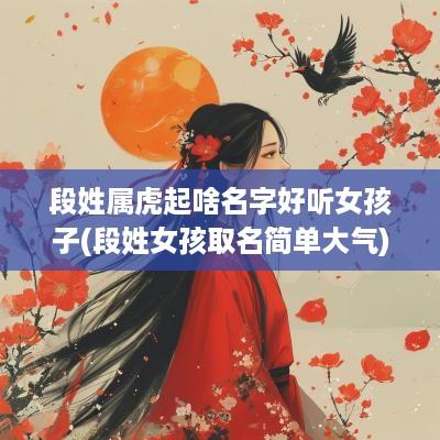段姓属虎起啥名字好听女孩子(段姓女孩取名简单大气)