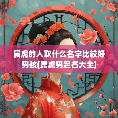 属虎的人取什么名字比较好男孩(属虎男起名大全)