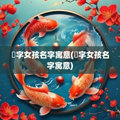 浛字女孩名字寓意(洢字女孩名字寓意)
