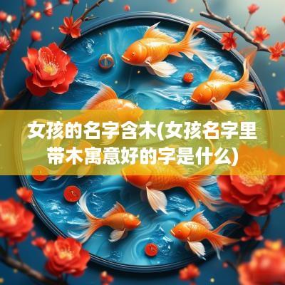 女孩的名字含木(女孩名字里带木寓意好的字是什么)
