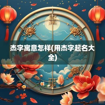 杰字寓意怎样(用杰字起名大全)