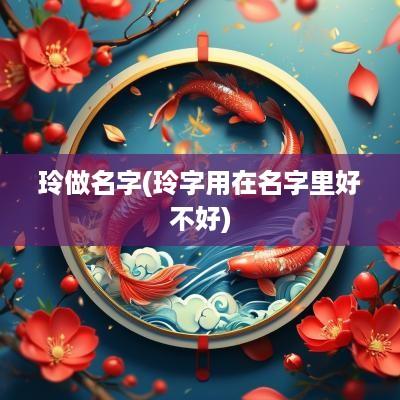 玲做名字(玲字用在名字里好不好)