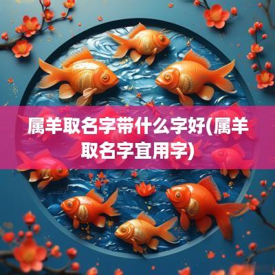 属羊取名字带什么字好(属羊取名字宜用字)