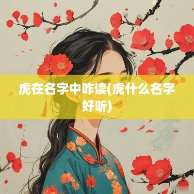 虎在名字中咋读(虎什么名字好听)